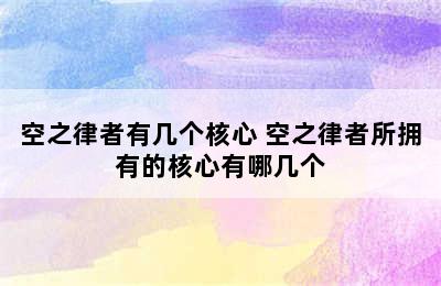 空之律者有几个核心 空之律者所拥有的核心有哪几个